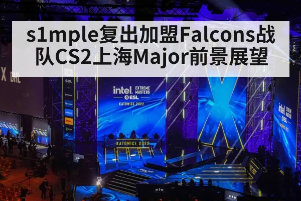 s1mple复出加盟Falcons战队CS2上海Major前景展望（kaiyun）