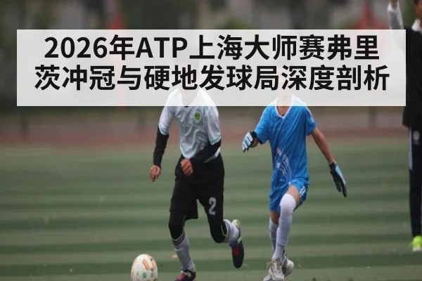 2026年ATP上海大师赛弗里茨冲冠与硬地发球局深度剖析 | kaiyun